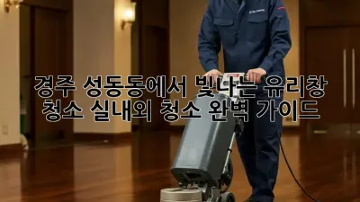 경주 성동동에서 빛나는 유리창 청소: 실내외 청소 완벽 가이드