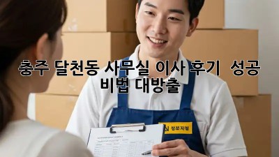 충주 달천동 사무실 이사 후기 💯 성공 비법 대방출!