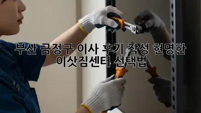 부산 금정구 이사 후기 작성: 현명한 이삿짐센터 선택법